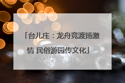 台儿庄：龙舟竞渡扬激情 民俗游园传文化